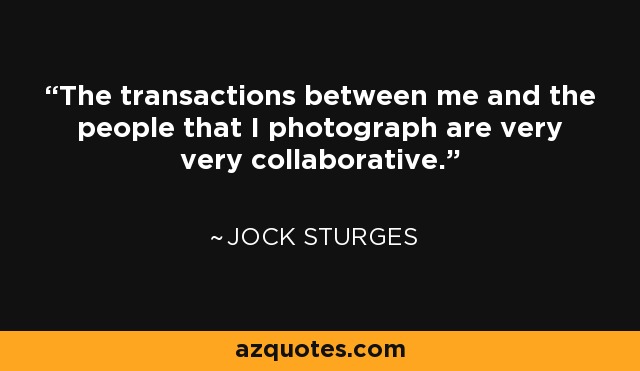 The transactions between me and the people that I photograph are very very collaborative. - Jock Sturges
