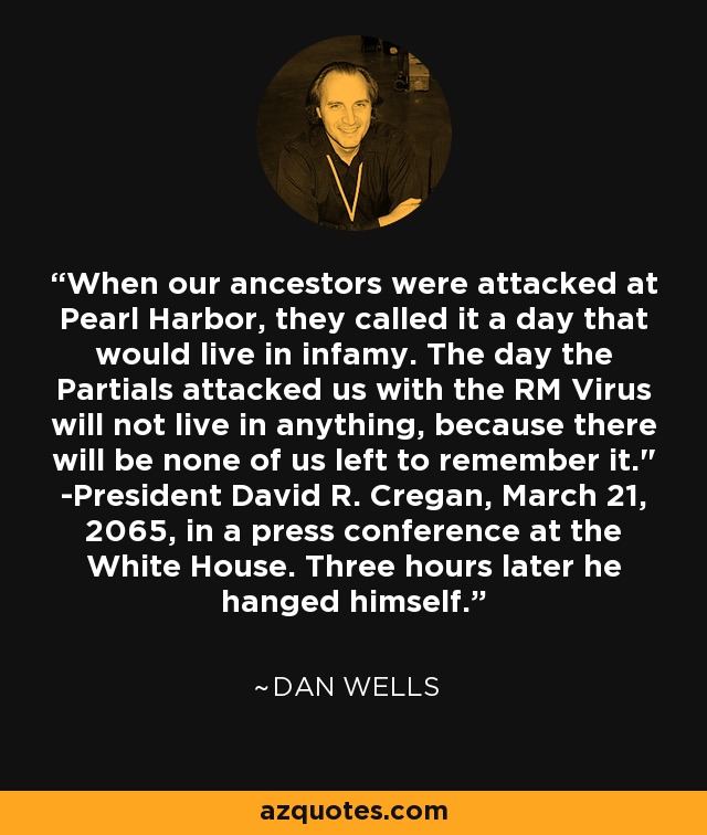When our ancestors were attacked at Pearl Harbor, they called it a day that would live in infamy. The day the Partials attacked us with the RM Virus will not live in anything, because there will be none of us left to remember it.