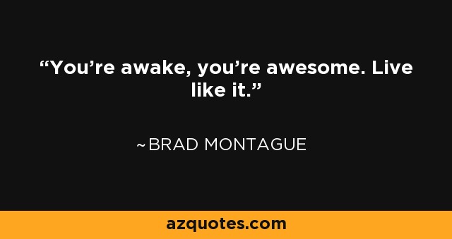 You're awake, you're awesome. Live like it. - Brad Montague