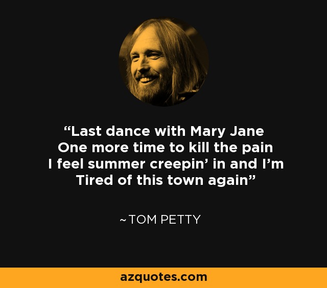 Last dance with Mary Jane One more time to kill the pain I feel summer creepin' in and I'm Tired of this town again - Tom Petty