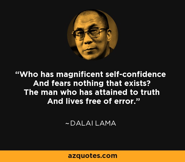Who has magnificent self-confidence And fears nothing that exists? The man who has attained to truth And lives free of error. - Dalai Lama