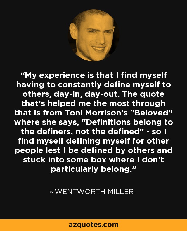 My experience is that I find myself having to constantly define myself to others, day-in, day-out. The quote that's helped me the most through that is from Toni Morrison's 