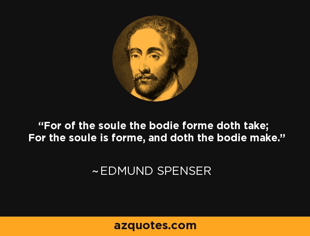 For of the soule the bodie forme doth take; For the soule is forme, and doth the bodie make. - Edmund Spenser