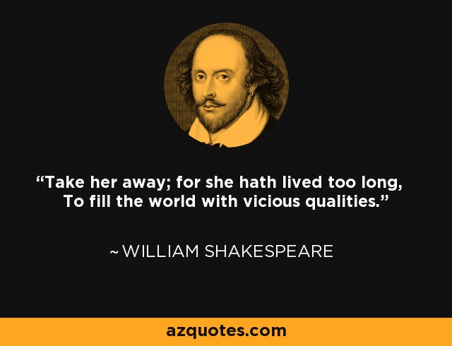 Take her away; for she hath lived too long, To fill the world with vicious qualities. - William Shakespeare