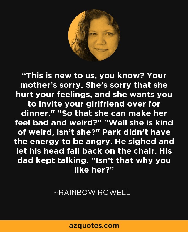 This is new to us, you know? Your mother's sorry. She's sorry that she hurt your feelings, and she wants you to invite your girlfriend over for dinner.