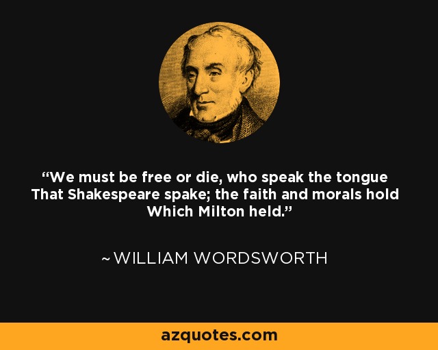We must be free or die, who speak the tongue That Shakespeare spake; the faith and morals hold Which Milton held. - William Wordsworth