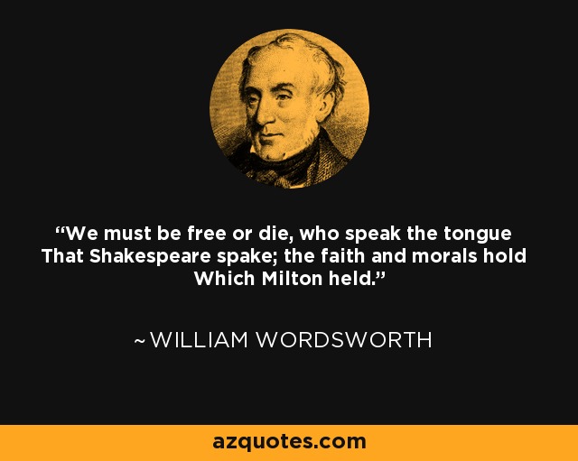 We must be free or die, who speak the tongue That Shakespeare spake; the faith and morals hold Which Milton held. - William Wordsworth