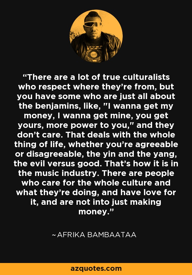 There are a lot of true culturalists who respect where they're from, but you have some who are just all about the benjamins, like, 