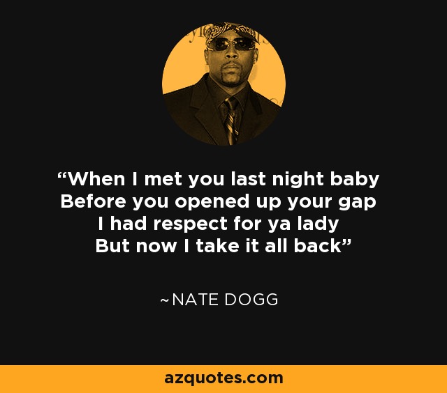 Nate Dogg quote: When I met you last night baby Before you opened up...