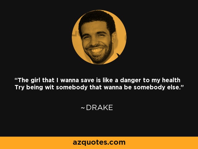 The girl that I wanna save is like a danger to my health Try being wit somebody that wanna be somebody else. - Drake