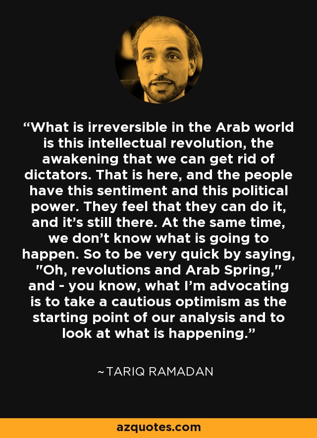 What is irreversible in the Arab world is this intellectual revolution, the awakening that we can get rid of dictators. That is here, and the people have this sentiment and this political power. They feel that they can do it, and it's still there. At the same time, we don't know what is going to happen. So to be very quick by saying, 
