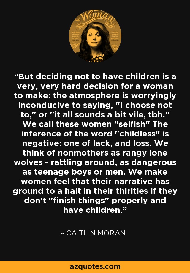 But deciding not to have children is a very, very hard decision for a woman to make: the atmosphere is worryingly inconducive to saying, 