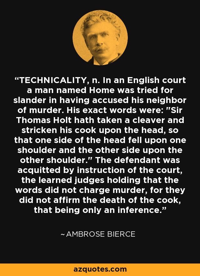 TECHNICALITY, n. In an English court a man named Home was tried for slander in having accused his neighbor of murder. His exact words were: 