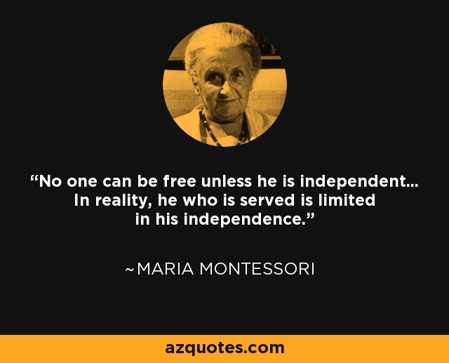 No one can be free unless he is independent... In reality, he who is served is limited in his independence. - Maria Montessori