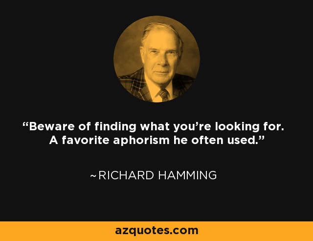 Beware of finding what you're looking for. A favorite aphorism he often used. - Richard Hamming