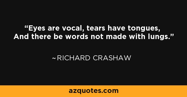 Eyes are vocal, tears have tongues, And there be words not made with lungs. - Richard Crashaw