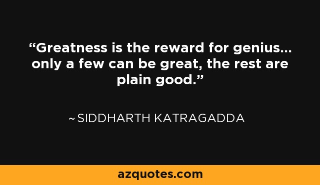Greatness is the reward for genius... only a few can be great, the rest are plain good. - Siddharth Katragadda
