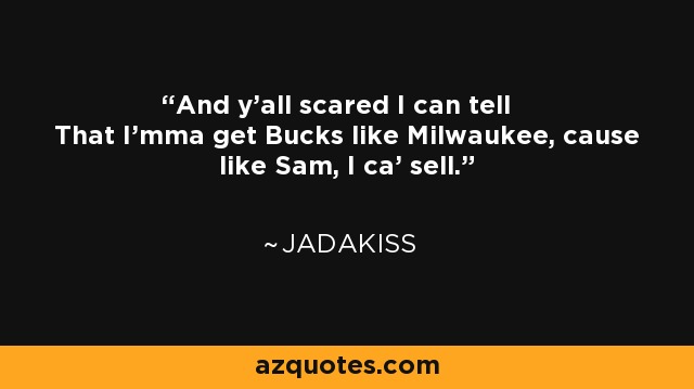 And y'all scared I can tell That I'mma get Bucks like Milwaukee, cause like Sam, I ca' sell. - Jadakiss
