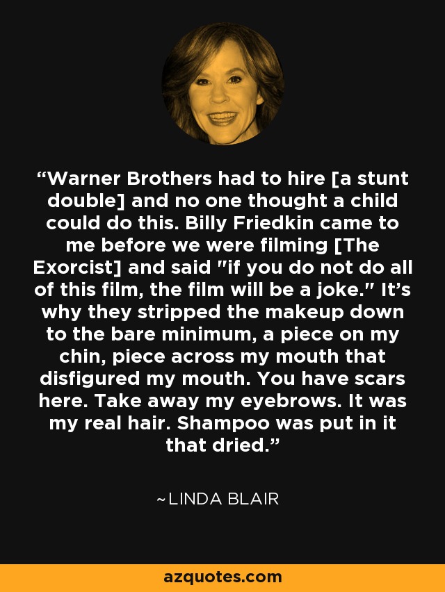 Warner Brothers had to hire [a stunt double] and no one thought a child could do this. Billy Friedkin came to me before we were filming [The Exorcist] and said 