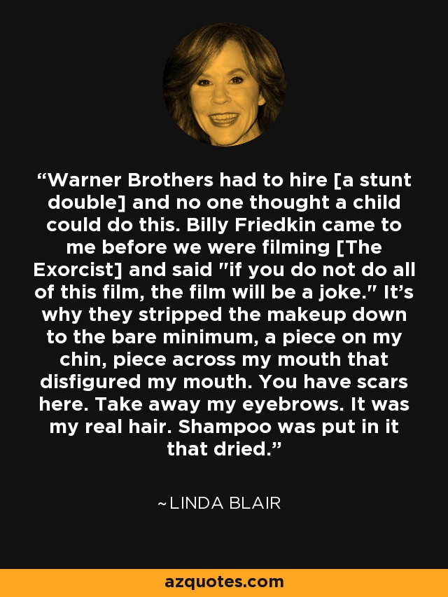 Warner Brothers had to hire [a stunt double] and no one thought a child could do this. Billy Friedkin came to me before we were filming [The Exorcist] and said 