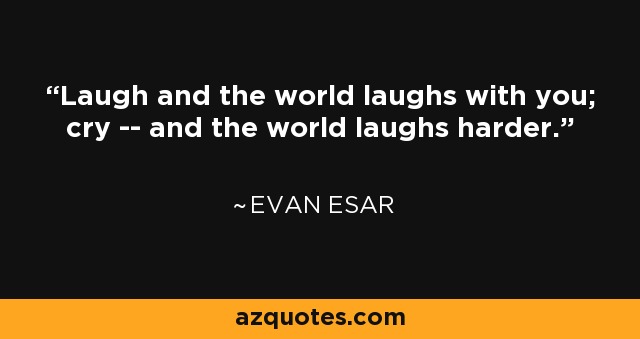 Laugh and the world laughs with you; cry -- and the world laughs harder. - Evan Esar