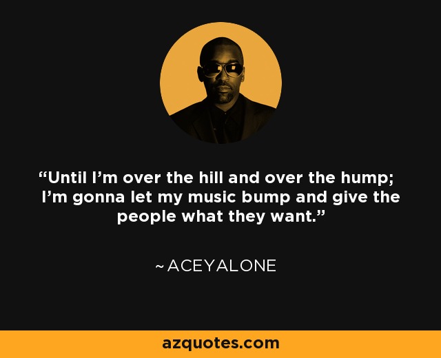 Until I'm over the hill and over the hump; I'm gonna let my music bump and give the people what they want. - Aceyalone
