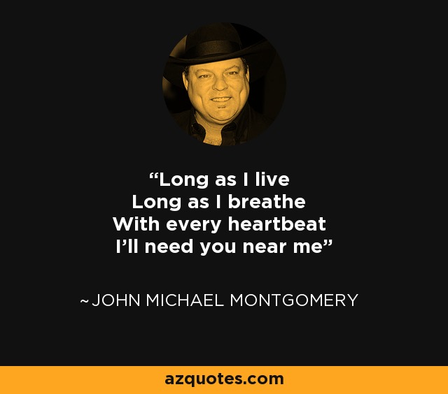 Long as I live Long as I breathe With every heartbeat I'll need you near me - John Michael Montgomery