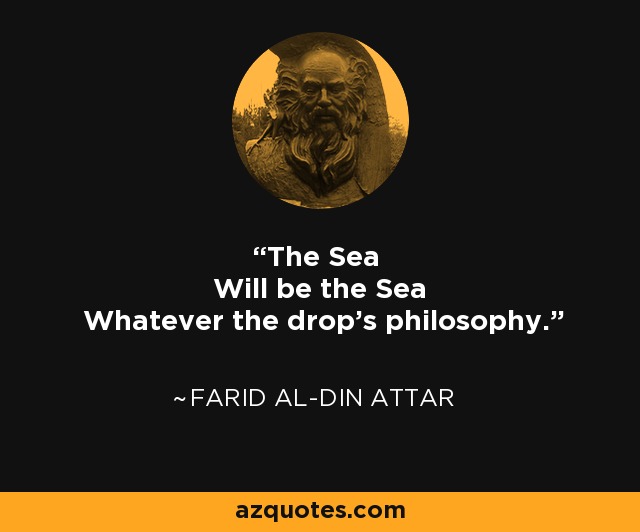 The Sea Will be the Sea Whatever the drop's philosophy. - Farid al-Din Attar