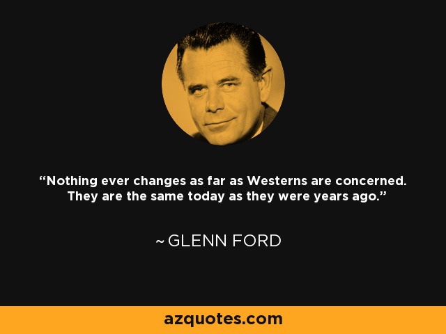 Nothing ever changes as far as Westerns are concerned. They are the same today as they were years ago. - Glenn Ford