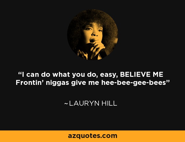 I can do what you do, easy, BELIEVE ME Frontin' niggas give me hee-bee-gee-bees - Lauryn Hill