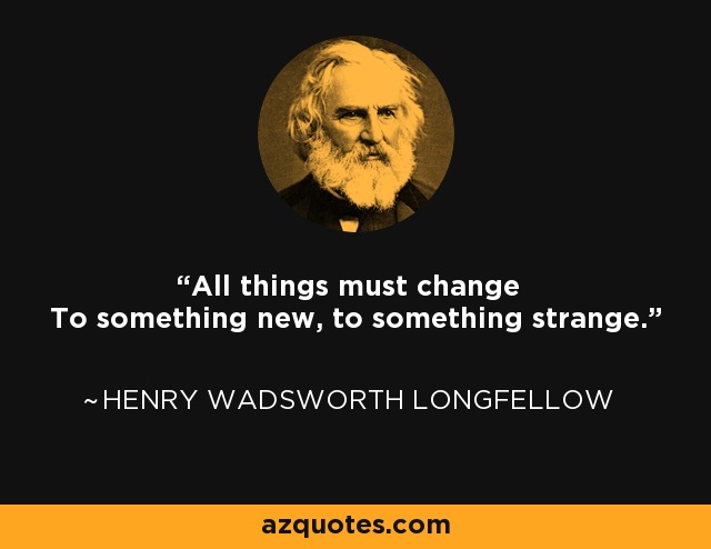 All things must change To something new, to something strange. - Henry Wadsworth Longfellow