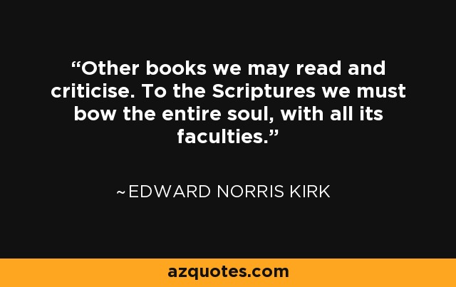 Other books we may read and criticise. To the Scriptures we must bow the entire soul, with all its faculties. - Edward Norris Kirk
