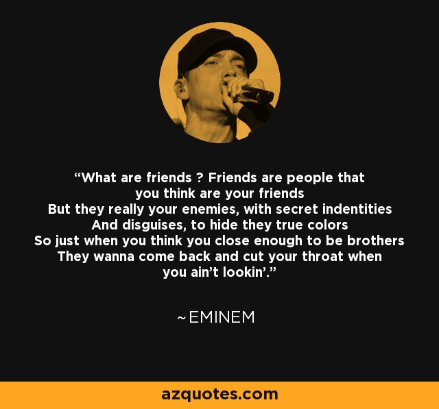 What are friends ? Friends are people that you think are your friends But they really your enemies, with secret indentities And disguises, to hide they true colors So just when you think you close enough to be brothers They wanna come back and cut your throat when you ain't lookin'. - Eminem