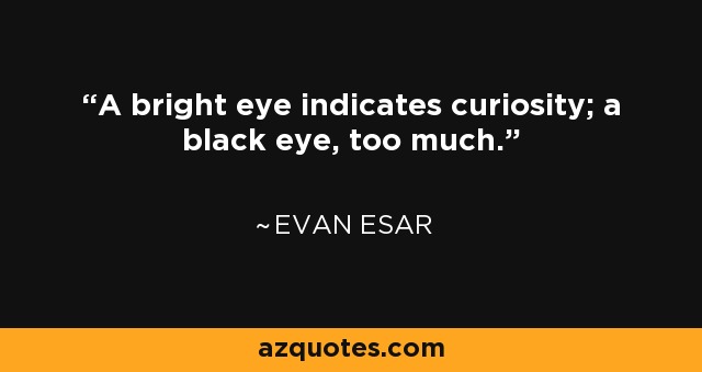 A bright eye indicates curiosity; a black eye, too much. - Evan Esar