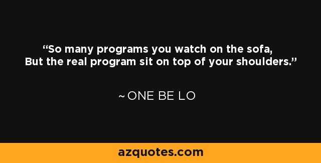 So many programs you watch on the sofa, But the real program sit on top of your shoulders. - One Be Lo