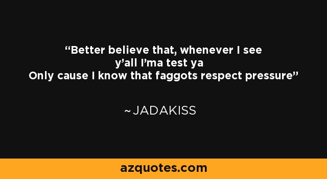 Better believe that, whenever I see y'all I'ma test ya Only cause I know that faggots respect pressure - Jadakiss