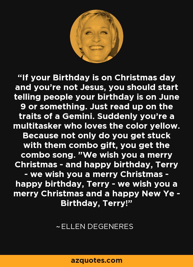 If your Birthday is on Christmas day and you're not Jesus, you should start telling people your birthday is on June 9 or something. Just read up on the traits of a Gemini. Suddenly you're a multitasker who loves the color yellow. Because not only do you get stuck with them combo gift, you get the combo song. 