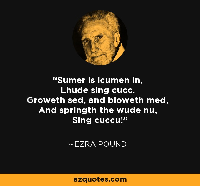 Sumer is icumen in, Lhude sing cucc. Groweth sed, and bloweth med, And springth the wude nu, Sing cuccu! - Ezra Pound