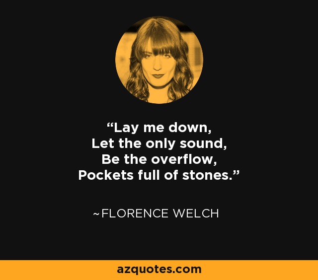 Lay me down, Let the only sound, Be the overflow, Pockets full of stones. - Florence Welch