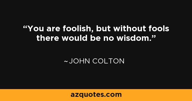 You are foolish, but without fools there would be no wisdom. - John Colton