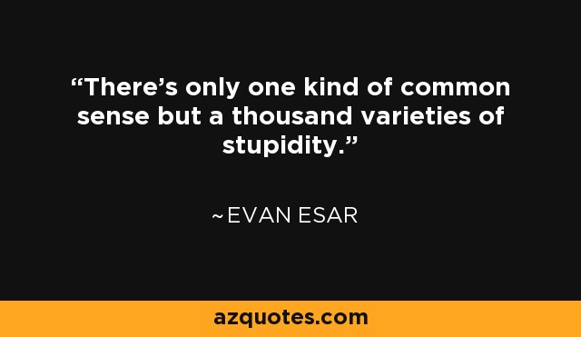 There's only one kind of common sense but a thousand varieties of stupidity. - Evan Esar