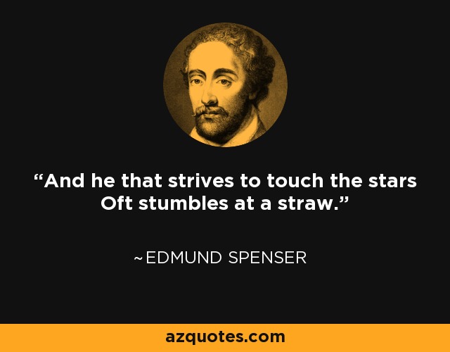 And he that strives to touch the stars Oft stumbles at a straw. - Edmund Spenser