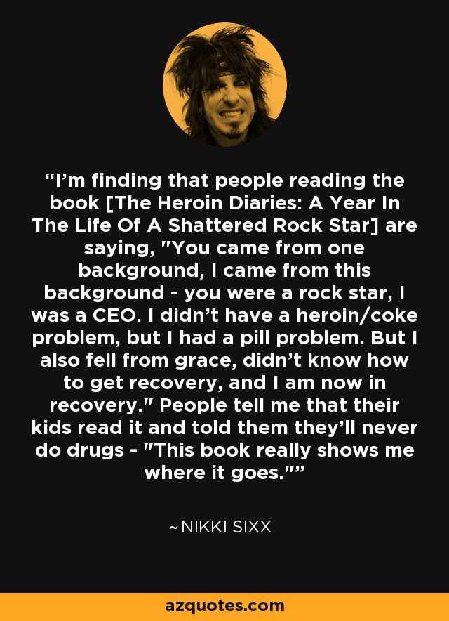 I'm finding that people reading the book [The Heroin Diaries: A Year In The Life Of A Shattered Rock Star] are saying, 