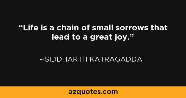 Life is a chain of small sorrows that lead to a great joy. - Siddharth Katragadda
