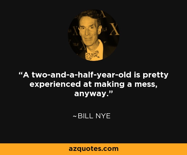A two-and-a-half-year-old is pretty experienced at making a mess, anyway. - Bill Nye