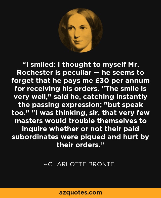 I smiled: I thought to myself Mr. Rochester is peculiar — he seems to forget that he pays me £30 per annum for receiving his orders. 