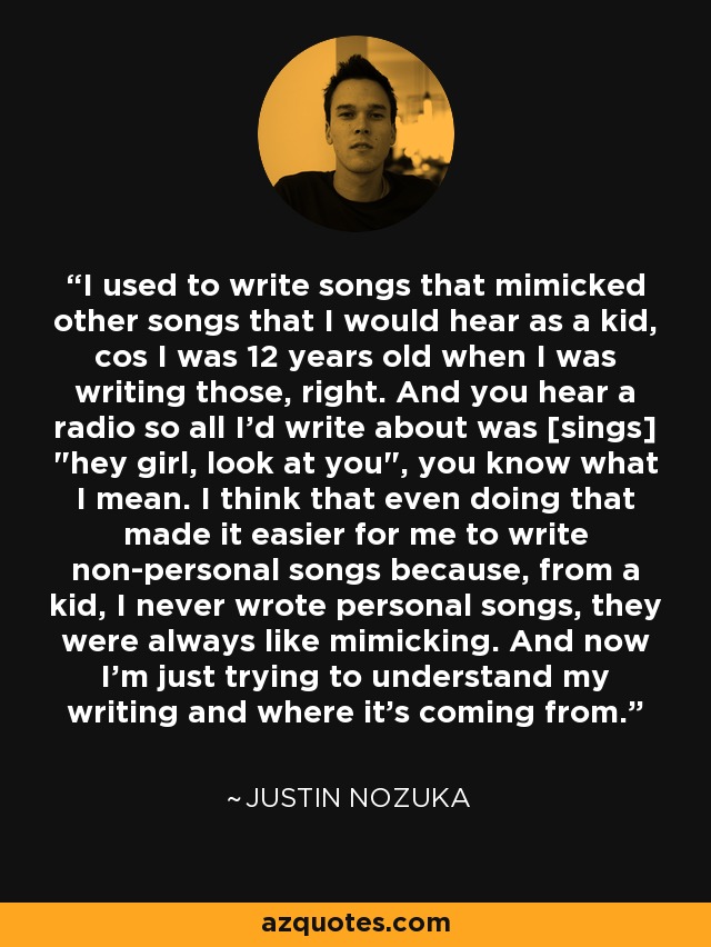 I used to write songs that mimicked other songs that I would hear as a kid, cos I was 12 years old when I was writing those, right. And you hear a radio so all I'd write about was [sings] 