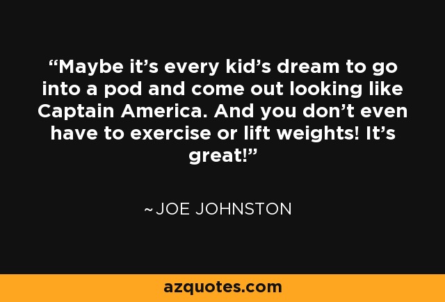 Maybe it's every kid's dream to go into a pod and come out looking like Captain America. And you don't even have to exercise or lift weights! It's great! - Joe Johnston