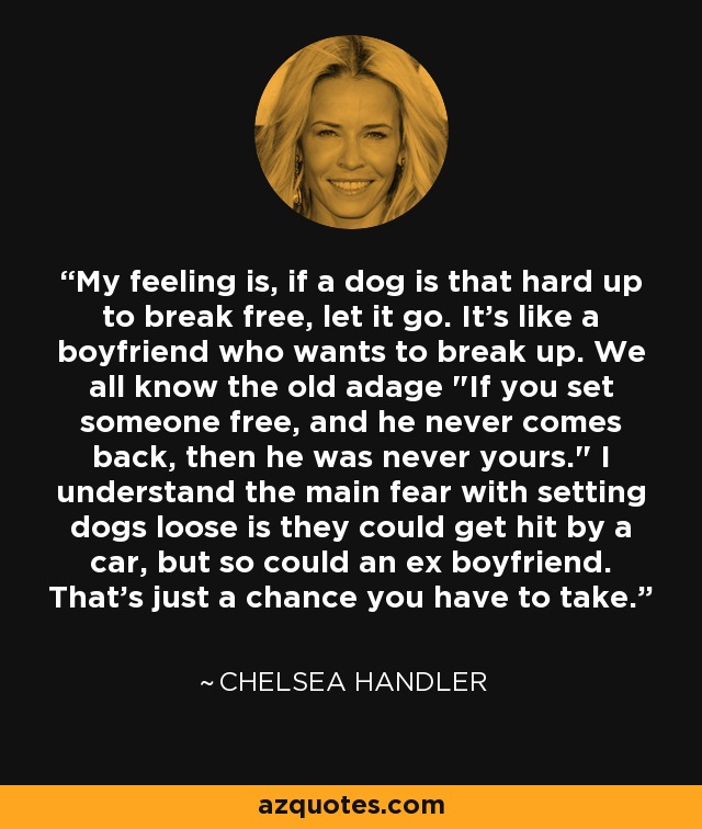 My feeling is, if a dog is that hard up to break free, let it go. It's like a boyfriend who wants to break up. We all know the old adage 