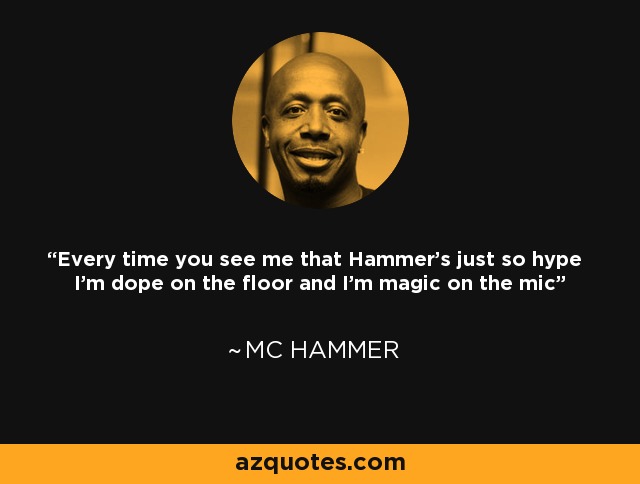 Every time you see me that Hammer's just so hype I'm dope on the floor and I'm magic on the mic - MC Hammer